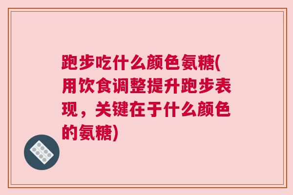 跑步吃什么颜色氨糖(用饮食调整提升跑步表现，关键在于什么颜色的氨糖)