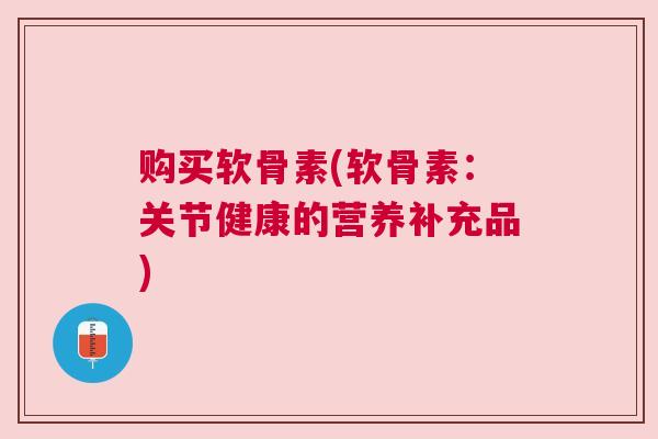 购买软骨素(软骨素：关节健康的营养补充品)