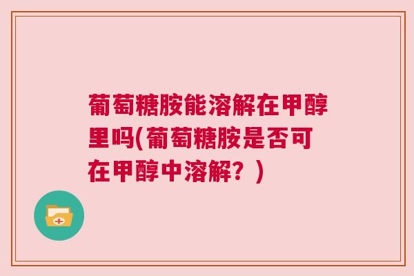 葡萄糖胺能溶解在甲醇里吗(葡萄糖胺是否可在甲醇中溶解？)
