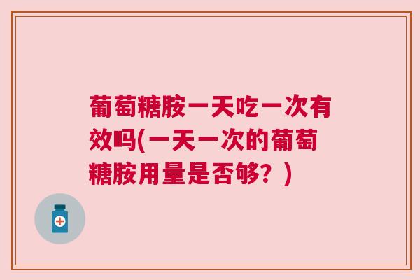 葡萄糖胺一天吃一次有效吗(一天一次的葡萄糖胺用量是否够？)