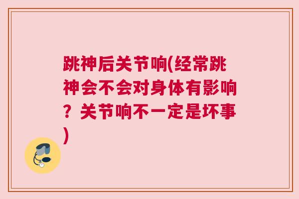 跳神后关节响(经常跳神会不会对身体有影响？关节响不一定是坏事)