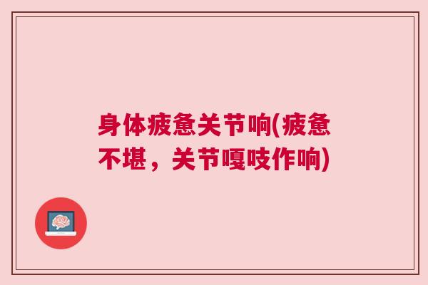 身体疲惫关节响(疲惫不堪，关节嘎吱作响)