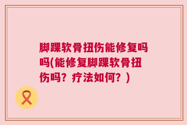 脚踝软骨扭伤能修复吗吗(能修复脚踝软骨扭伤吗？疗法如何？)