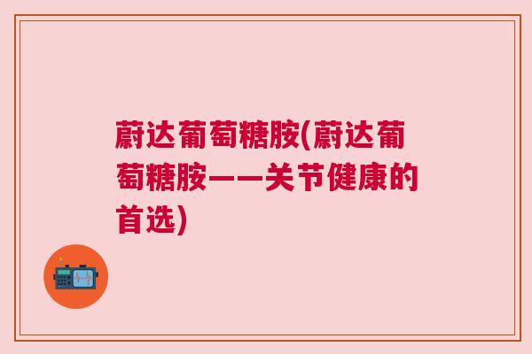 蔚达葡萄糖胺(蔚达葡萄糖胺——关节健康的首选)