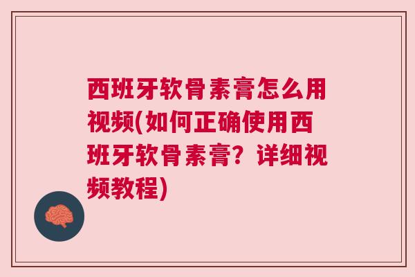 西班牙软骨素膏怎么用视频(如何正确使用西班牙软骨素膏？详细视频教程)