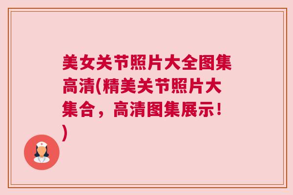 美女关节照片大全图集高清(精美关节照片大集合，高清图集展示！)