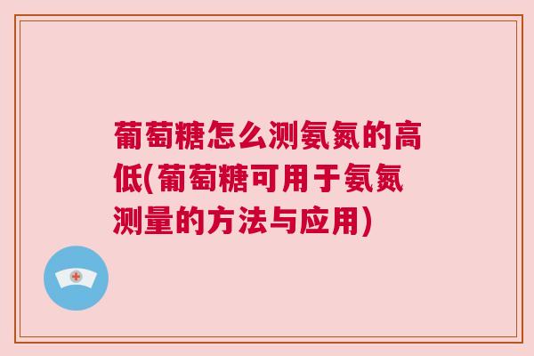 葡萄糖怎么测氨氮的高低(葡萄糖可用于氨氮测量的方法与应用)