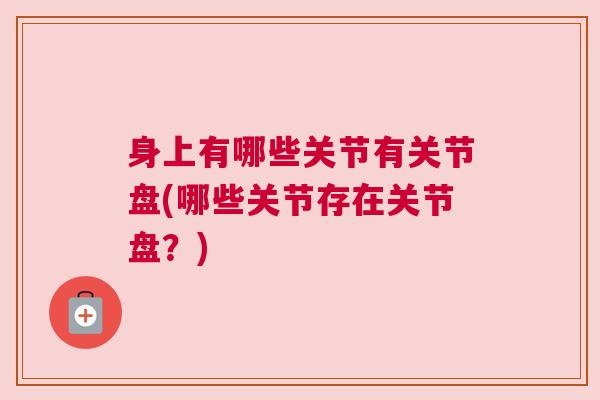 身上有哪些关节有关节盘(哪些关节存在关节盘？)
