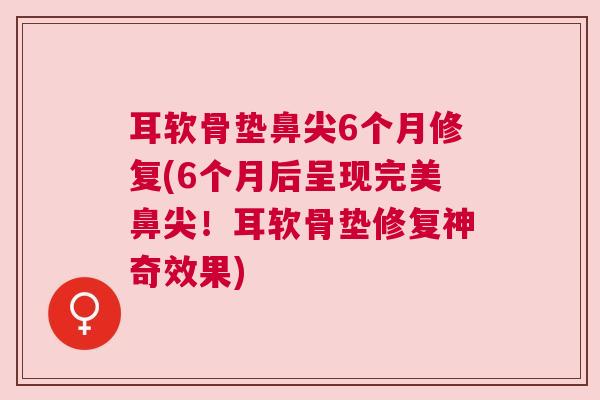 耳软骨垫鼻尖6个月修复(6个月后呈现完美鼻尖！耳软骨垫修复神奇效果)