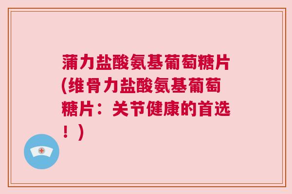 蒲力盐酸氨基葡萄糖片(维骨力盐酸氨基葡萄糖片：关节健康的首选！)