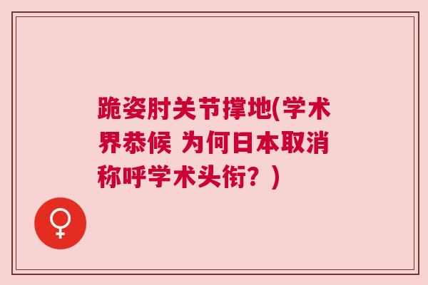 跪姿肘关节撑地(学术界恭候 为何日本取消称呼学术头衔？)