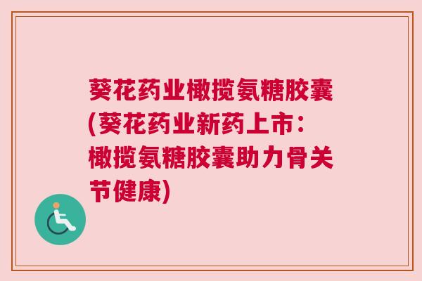 葵花药业橄揽氨糖胶囊(葵花药业新药上市：橄揽氨糖胶囊助力骨关节健康)