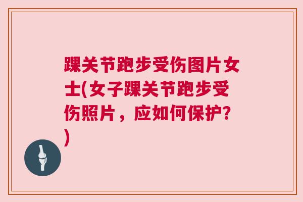 踝关节跑步受伤图片女士(女子踝关节跑步受伤照片，应如何保护？)