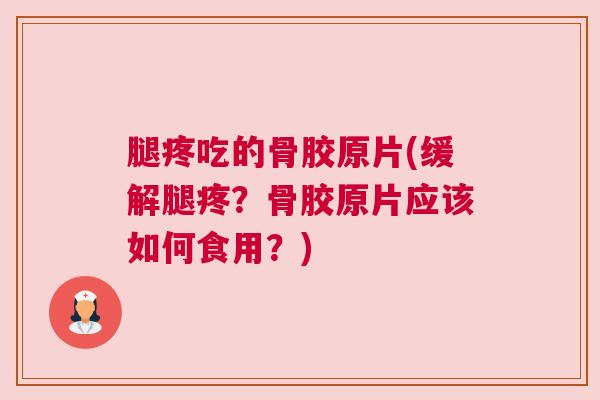 腿疼吃的骨胶原片(缓解腿疼？骨胶原片应该如何食用？)