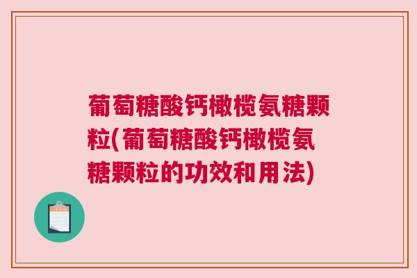 葡萄糖酸钙橄榄氨糖颗粒(葡萄糖酸钙橄榄氨糖颗粒的功效和用法)