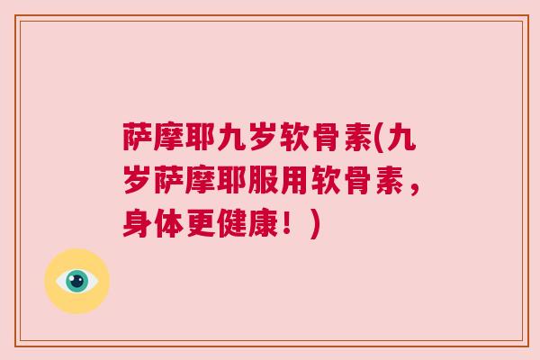萨摩耶九岁软骨素(九岁萨摩耶服用软骨素,身体更健康!) 萨摩耶九岁软骨素(九岁萨摩耶服用软骨素,身体更健康!)
