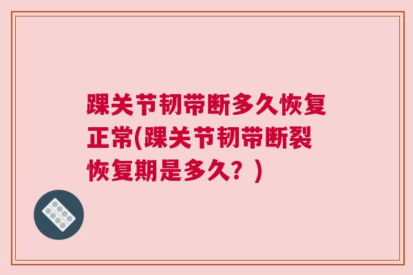 踝关节韧带断多久恢复正常(踝关节韧带断裂恢复期是多久?) 踝关节韧带断多久恢复正常(踝关节韧带断裂恢复期是多久?)
