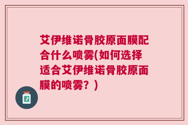 艾伊维诺骨胶原面膜配合什么喷雾(如何选择适合艾伊维诺骨胶原面膜的喷雾？)