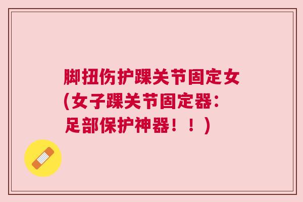 脚扭伤护踝关节固定女(女子踝关节固定器：足部保护神器！！)