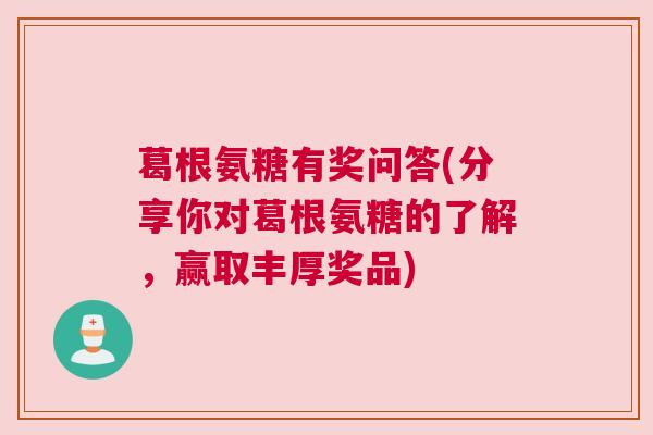 葛根氨糖有奖问答(分享你对葛根氨糖的了解，赢取丰厚奖品)