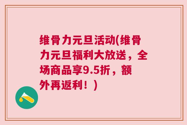 维骨力元旦活动(维骨力元旦福利大放送，全场商品享9.5折，额外再返利！)