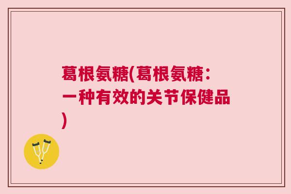 葛根氨糖(葛根氨糖：一种有效的关节保健品)