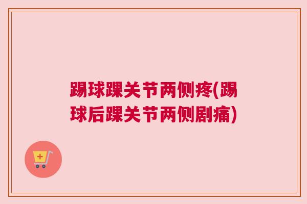 踢球踝关节两侧疼(踢球后踝关节两侧剧痛) 踢球踝关节两侧疼(踢球后踝关节两侧剧痛)