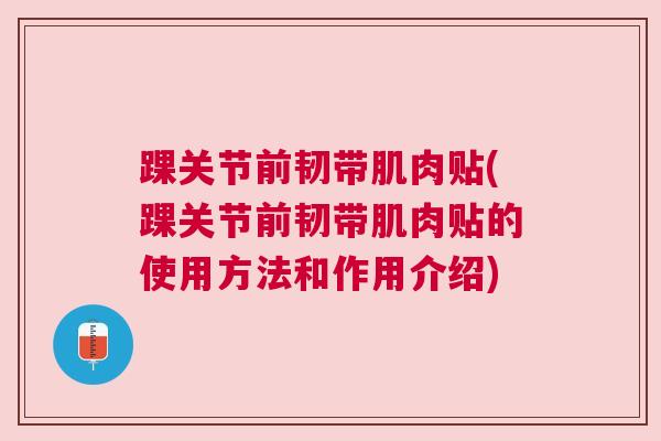 踝关节前韧带肌肉贴(踝关节前韧带肌肉贴的使用方法和作用介绍)