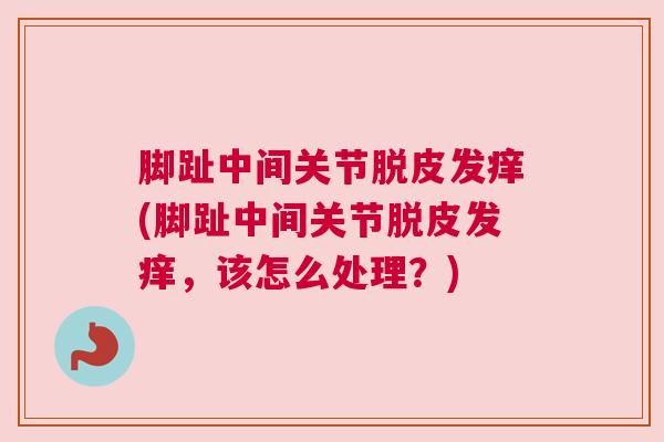 脚趾中间关节脱皮发痒(脚趾中间关节脱皮发痒，该怎么处理？)