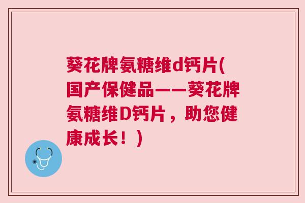 葵花牌氨糖维d钙片(国产保健品——葵花牌氨糖维D钙片，助您健康成长！)