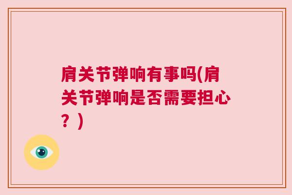 肩关节弹响有事吗(肩关节弹响是否需要担心？)