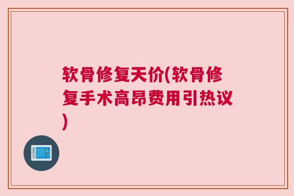 软骨修复天价(软骨修复手术高昂费用引热议)