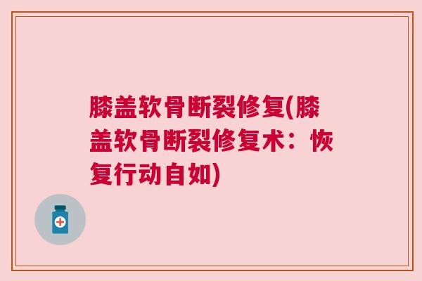 膝盖软骨断裂修复(膝盖软骨断裂修复术：恢复行动自如)
