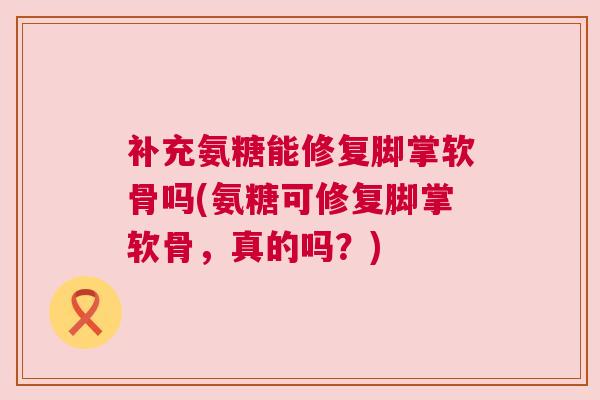 补充氨糖能修复脚掌软骨吗(氨糖可修复脚掌软骨，真的吗？)