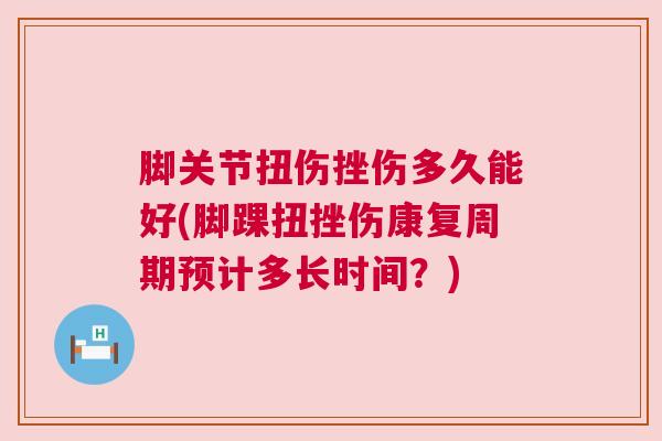 脚关节扭伤挫伤多久能好(脚踝扭挫伤康复周期预计多长时间？)