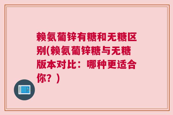 赖氨葡锌有糖和无糖区别(赖氨葡锌糖与无糖版本对比：哪种更适合你？)
