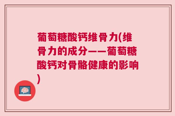 葡萄糖酸钙维骨力(维骨力的成分——葡萄糖酸钙对骨骼健康的影响)