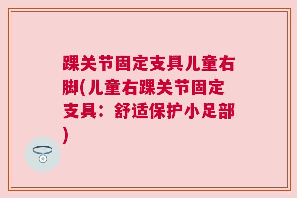 踝关节固定支具儿童右脚(儿童右踝关节固定支具:舒适保护小足部) 踝关节固定支具儿童右脚(儿童右踝关节固定支具:舒适保护小足部)