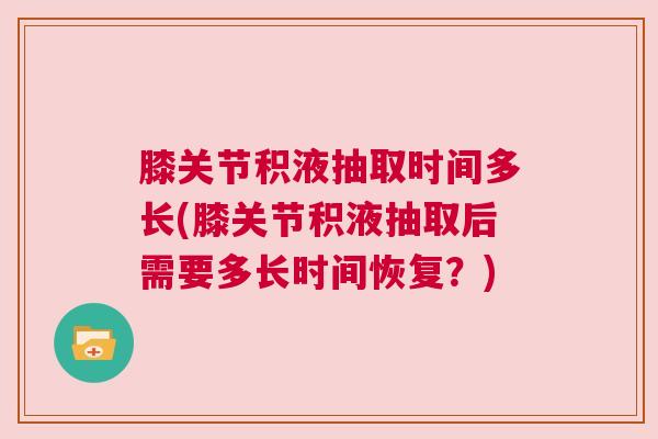 膝关节积液抽取时间多长(膝关节积液抽取后需要多长时间恢复?) 膝关节积液抽取时间多长(膝关节积液抽取后需要多长时间恢复?)