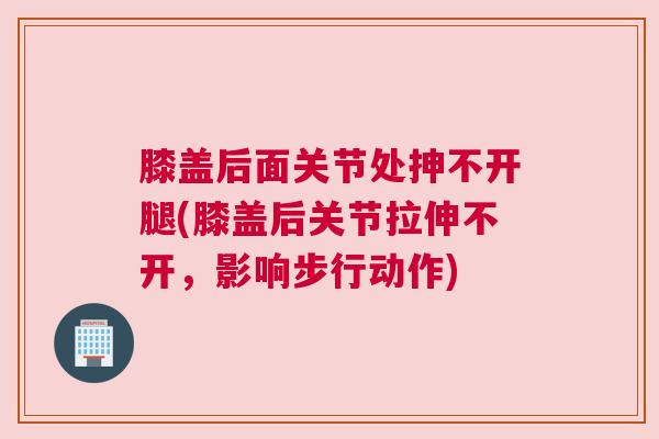 膝盖后面关节处抻不开腿(膝盖后关节拉伸不开，影响步行动作)