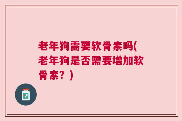 老年狗需要软骨素吗(老年狗是否需要增加软骨素？)