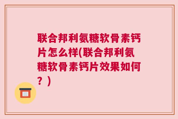 联合邦利氨糖软骨素钙片怎么样(联合邦利氨糖软骨素钙片效果如何？)