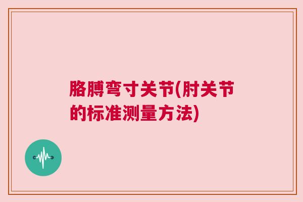 胳膊弯寸关节(肘关节的标准测量方法)