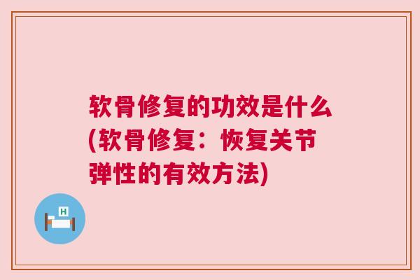 软骨修复的功效是什么(软骨修复：恢复关节弹性的有效方法)