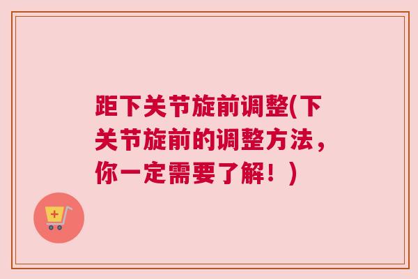 距下关节旋前调整(下关节旋前的调整方法，你一定需要了解！)