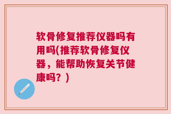 软骨修复推荐仪器吗有用吗(推荐软骨修复仪器，能帮助恢复关节健康吗？)