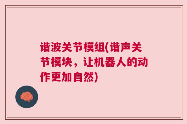 谐波关节模组(谐声关节模块，让机器人的动作更加自然)