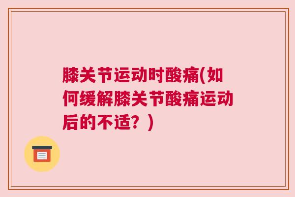 膝关节运动时酸痛(如何缓解膝关节酸痛运动后的不适？)