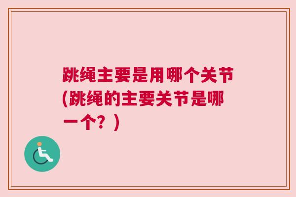 跳绳主要是用哪个关节(跳绳的主要关节是哪一个？)