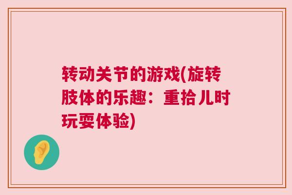 转动关节的游戏(旋转肢体的乐趣:重拾儿时玩耍体验) 转动关节的游戏(旋转肢体的乐趣:重拾儿时玩耍体验)